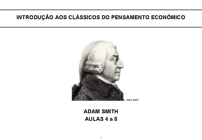  INTRODUÇÃO AOS CLÁSSICOS DO PENSAMENTO ECONÔMICO Adam Smith ADAM SMITH AULAS 4 a