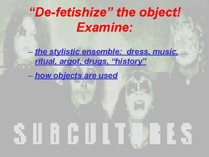 “De-fetishize” the object! Examine: – the stylistic ensemble: dress, music, ritual, argot, drugs, “history” “De-fetishize” the object! Examine: – the stylistic ensemble: dress, music, ritual, argot, drugs, “history”