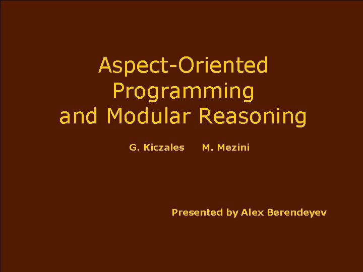 Aspect-Oriented Programming and Modular Reasoning G. Kiczales M. Mezini Presented by Alex Berendeyev 