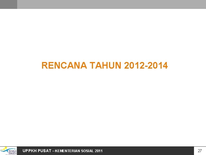 RENCANA TAHUN 2012 -2014 UPPKH PUSAT – KEMENTERIAN SOSIAL 2011 27 