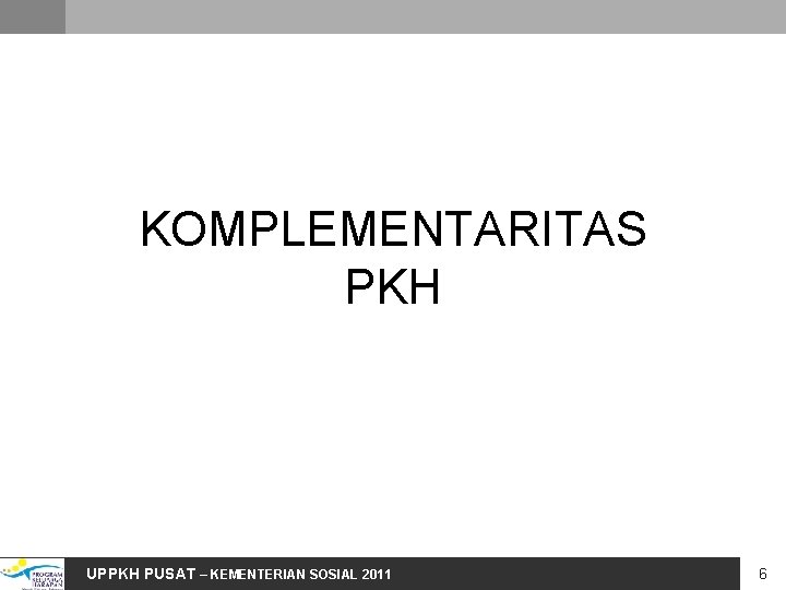 KOMPLEMENTARITAS PKH UPPKH PUSAT – KEMENTERIAN SOSIAL 2011 6 