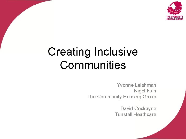 Creating Inclusive Communities Yvonne Leishman Nigel Fain The Community Housing Group David Cockayne Tunstall
