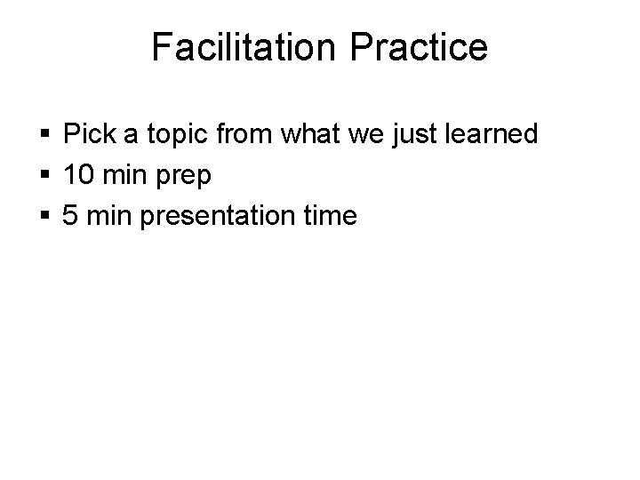 Facilitation Practice § Pick a topic from what we just learned § 10 min