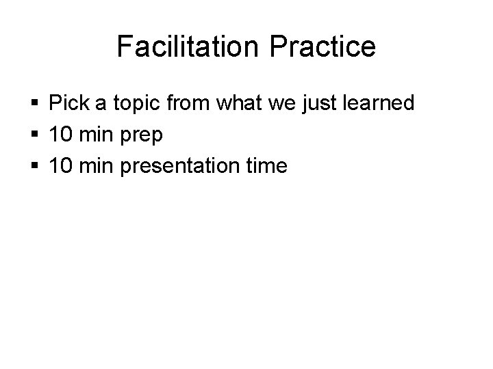 Facilitation Practice § Pick a topic from what we just learned § 10 min