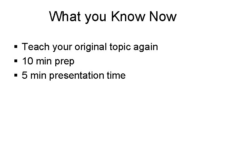 What you Know Now § Teach your original topic again § 10 min prep