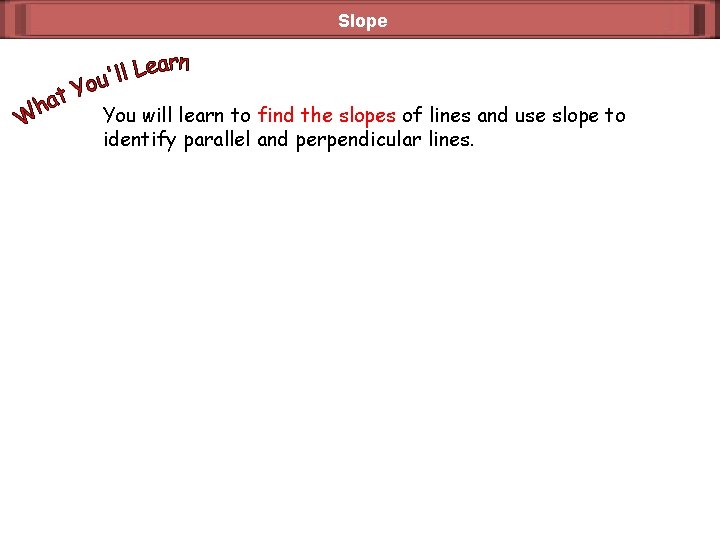 Slope You will learn to find the slopes of lines and use slope to