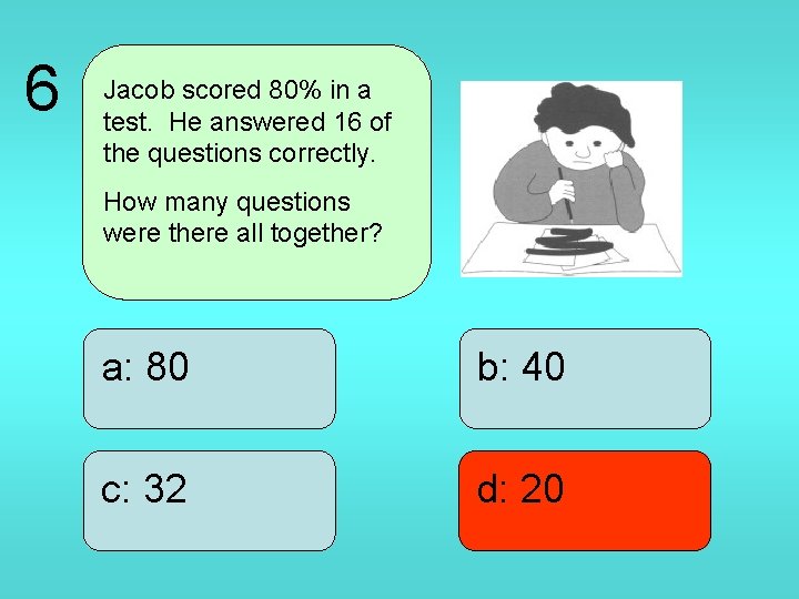 6 Jacob scored 80% in a test. He answered 16 of the questions correctly.
