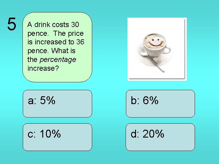 5 A drink costs 30 pence. The price is increased to 36 pence. What