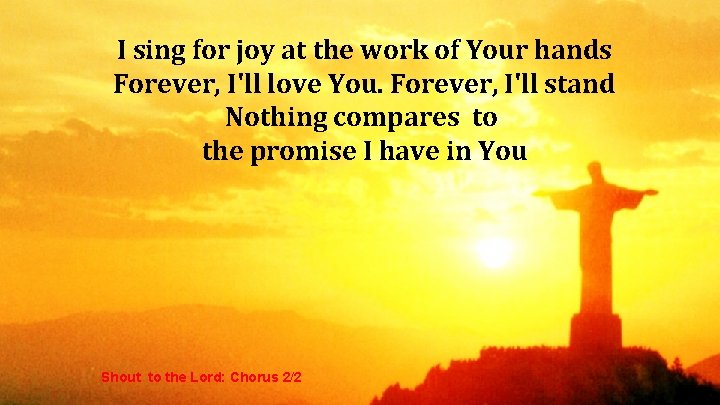 I sing for joy at the work of Your hands Forever, I'll love You.