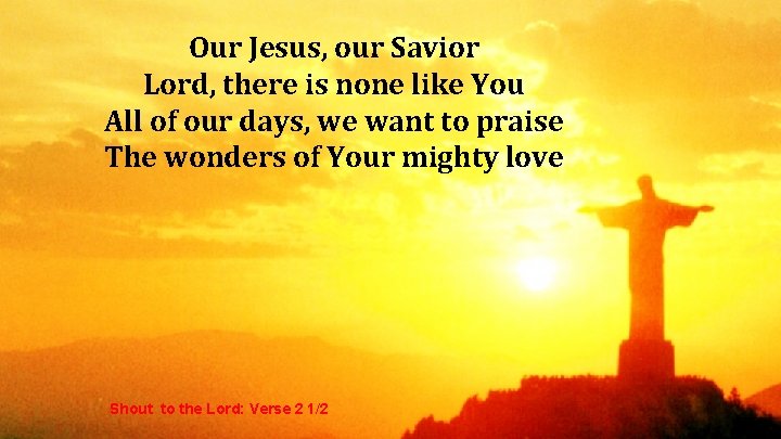 Our Jesus, our Savior Lord, there is none like You All of our days,