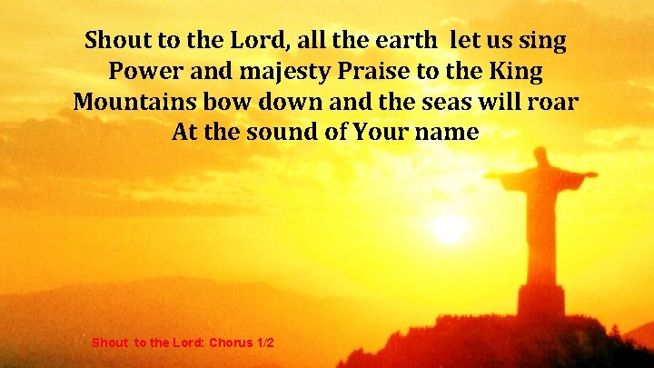 Shout to the Lord, all the earth let us sing Power and majesty Praise Shout to the Lord, all the earth let us sing Power and majesty Praise