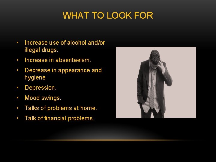 WHAT TO LOOK FOR • Increase use of alcohol and/or illegal drugs. • Increase