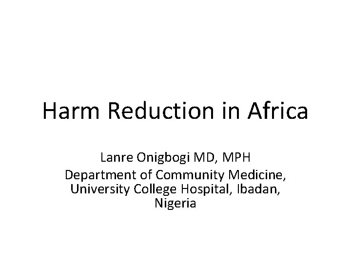 Harm Reduction in Africa Lanre Onigbogi MD, MPH Department of Community Medicine, University College