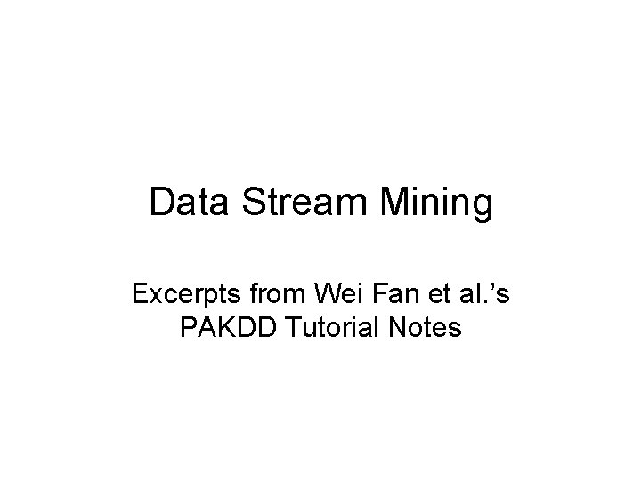 Data Stream Mining Excerpts from Wei Fan et al. ’s PAKDD Tutorial Notes 