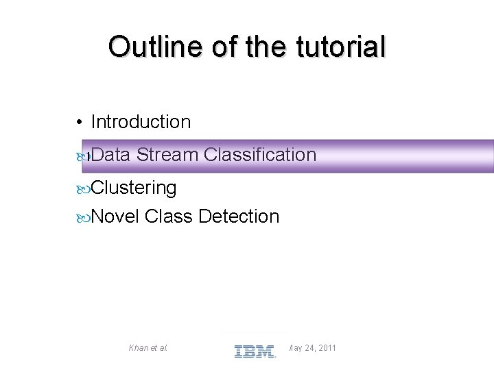 Outline of the tutorial • Introduction IData Stream Classification Clustering Novel Class Detection Khan