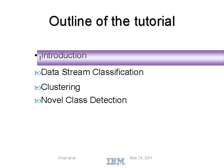 Outline of the tutorial • IIntroduction Data Stream Classification Clustering Novel Class Detection Khan