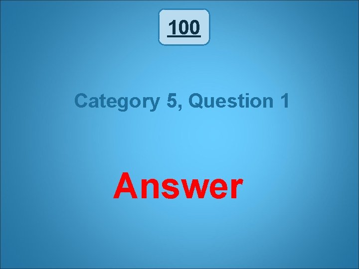 100 Category 5, Question 1 Answer 