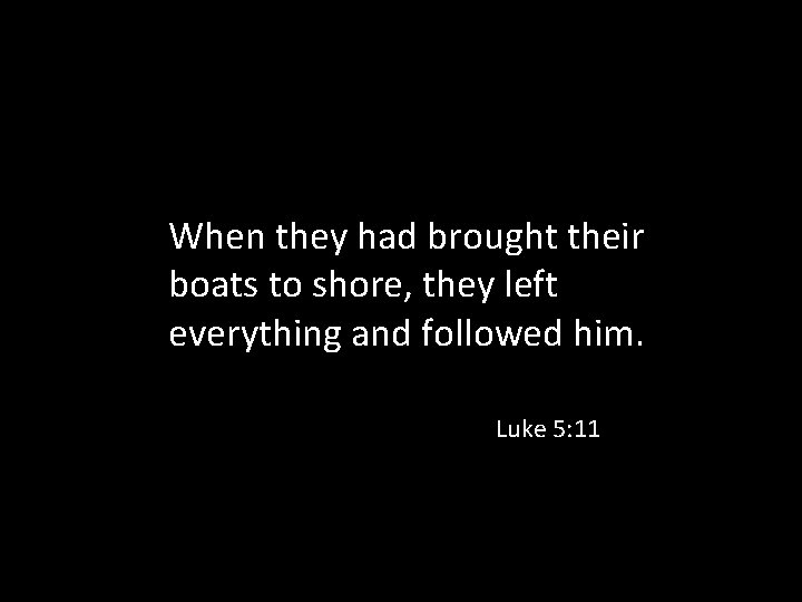 When they had brought their boats to shore, they left everything and followed him.