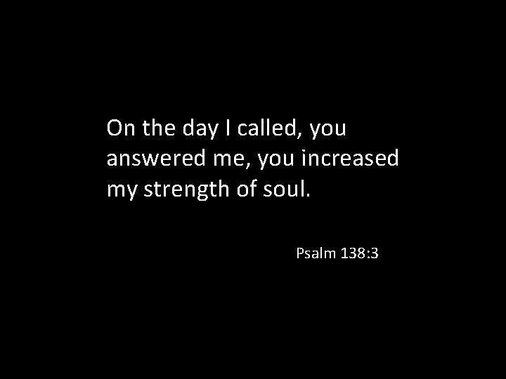 On the day I called, you answered me, you increased my strength of soul.