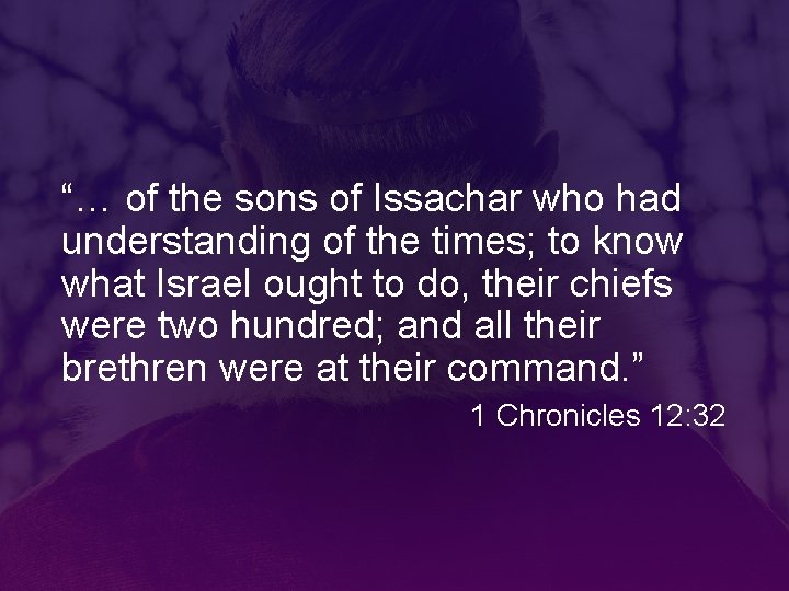 “… of the sons of Issachar who had understanding of the times; to know