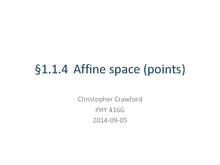 § 1. 1. 4 Affine space (points) Christopher Crawford PHY 416 G 2014 -09