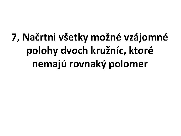 7, Načrtni všetky možné vzájomné polohy dvoch kružníc, ktoré nemajú rovnaký polomer 