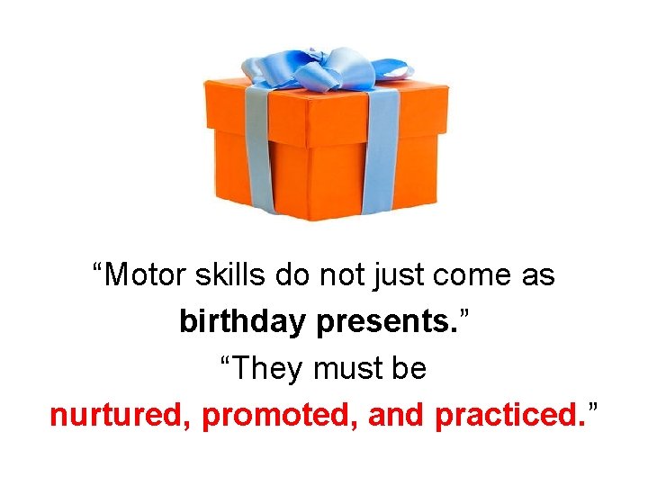 “Motor skills do not just come as birthday presents. ” “They must be nurtured,