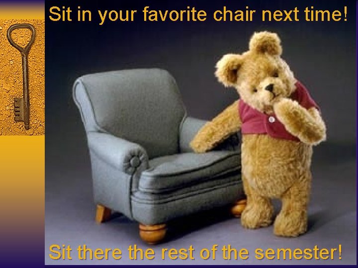 Sit in your favorite chair next time! Sit there the rest of the semester!