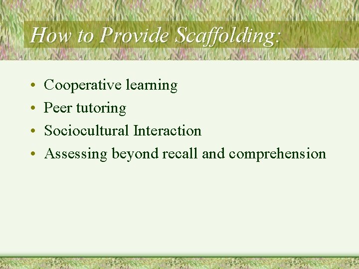 How to Provide Scaffolding: • • Cooperative learning Peer tutoring Sociocultural Interaction Assessing beyond