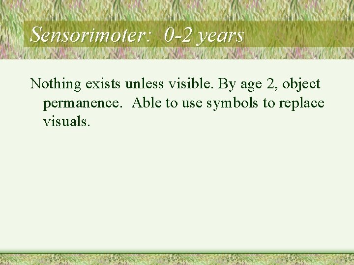 Sensorimoter: 0 -2 years Nothing exists unless visible. By age 2, object permanence. Able