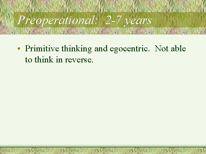 Preoperational: 2 -7 years • Primitive thinking and egocentric. Not able to think in