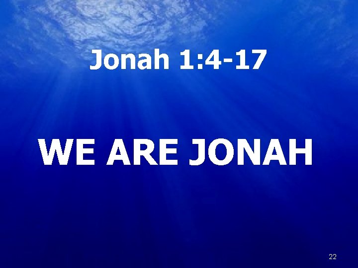 Jonah 1: 4 -17 WE ARE JONAH 22 22 