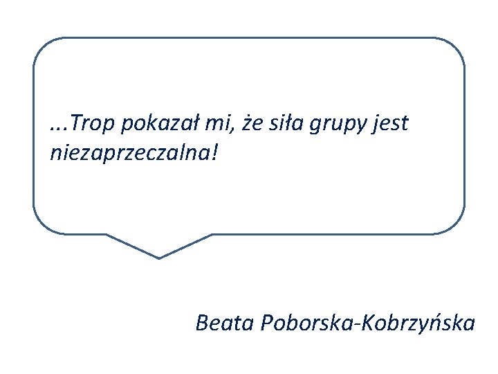 . . . Trop pokazał mi, że siła grupy jest niezaprzeczalna! Beata Poborska-Kobrzyńska 