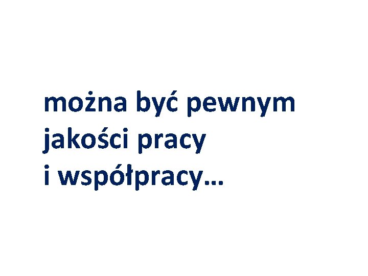 można być pewnym jakości pracy i współpracy… można być pewnym jakości pracy i współpracy…