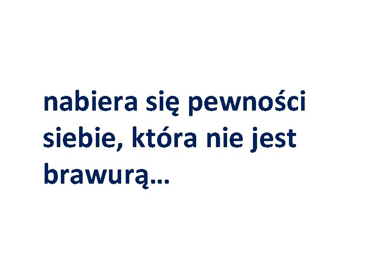 nabiera się pewności siebie, która nie jest brawurą… 