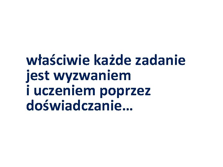 właściwie każde zadanie jest wyzwaniem i uczeniem poprzez doświadczanie… 