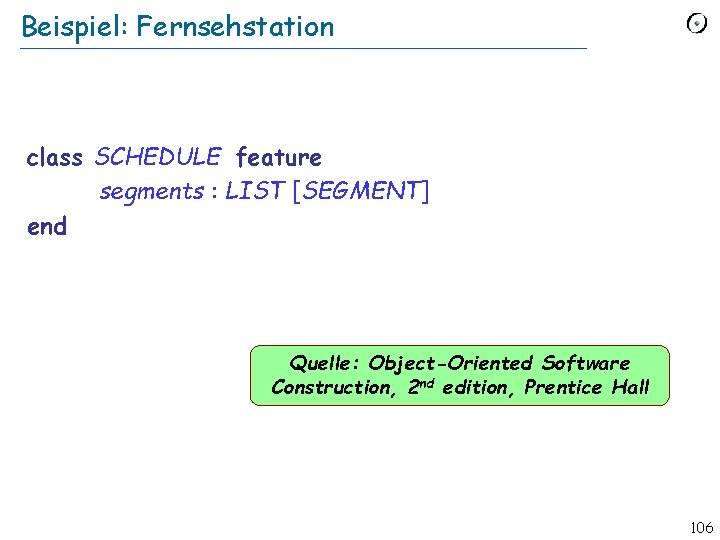 Beispiel: Fernsehstation class SCHEDULE feature segments : LIST [SEGMENT] end Quelle: Object-Oriented Software Construction,