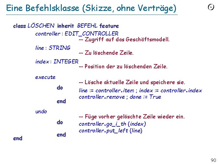 Eine Befehlsklasse (Skizze, ohne Verträge) class LÖSCHEN inherit BEFEHL feature controller : EDIT_CONTROLLER --