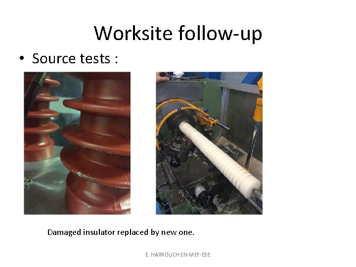 Worksite follow-up • Source tests : Damaged insulator replaced by new one. E. HARROUCH