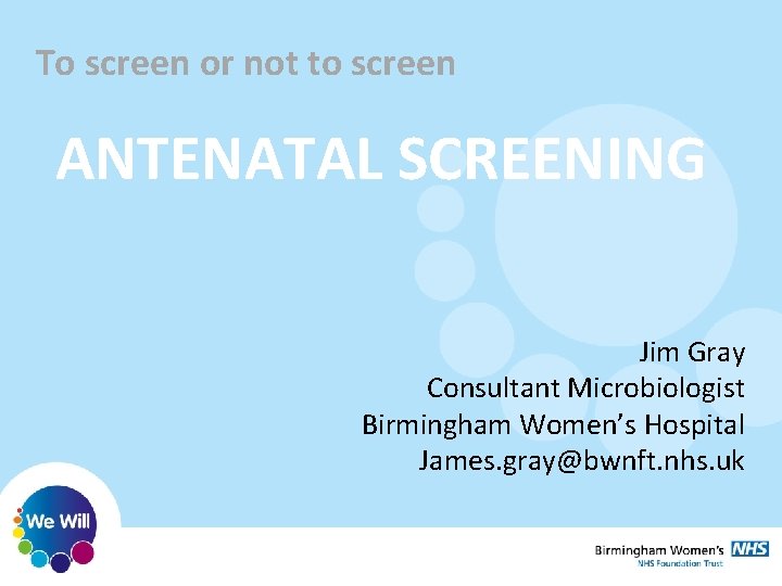 To screen or not to screen ANTENATAL SCREENING Jim Gray Consultant Microbiologist Birmingham Women’s To screen or not to screen ANTENATAL SCREENING Jim Gray Consultant Microbiologist Birmingham Women’s