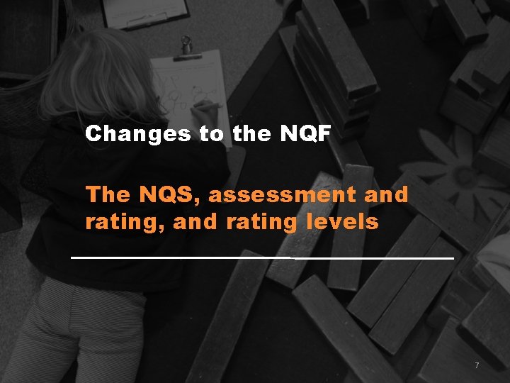 Changes to the NQF The NQS, assessment and rating, and rating levels 7 