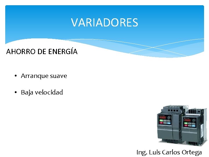 VARIADORES AHORRO DE ENERGÍA • Arranque suave • Baja velocidad Ing. Luis Carlos Ortega