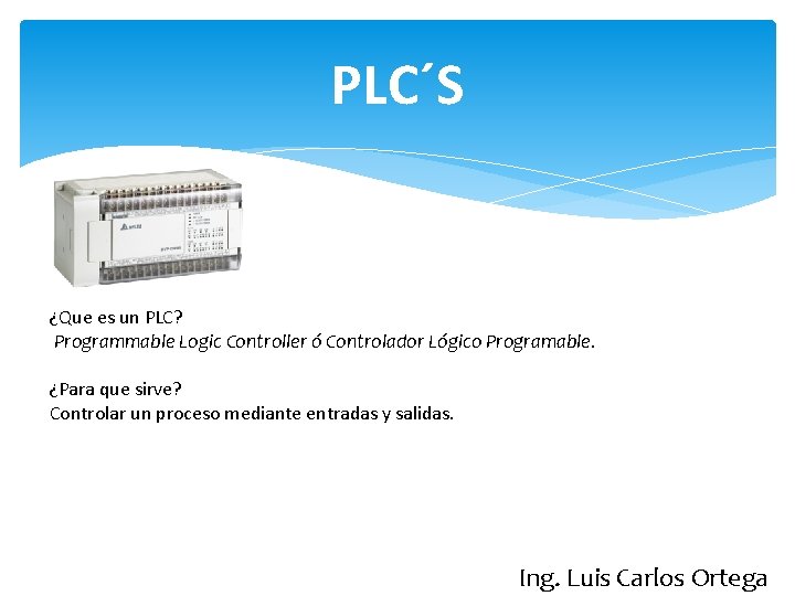 PLC´S ¿Que es un PLC? Programmable Logic Controller ó Controlador Lógico Programable. ¿Para que