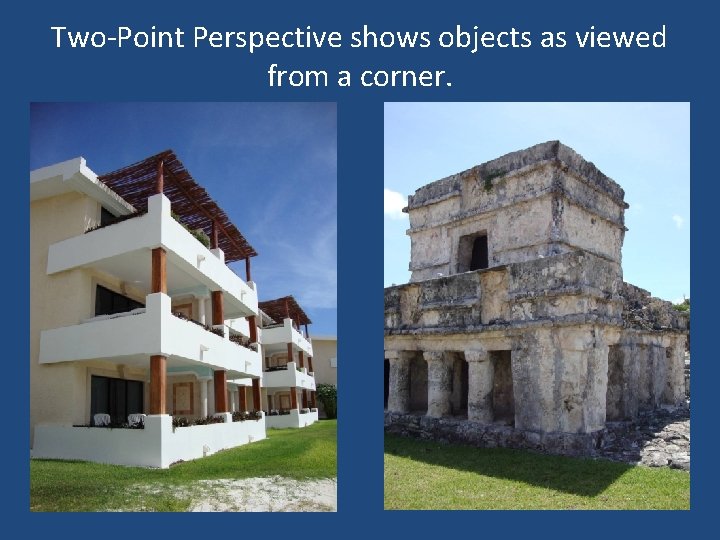 Two-Point Perspective shows objects as viewed from a corner. 