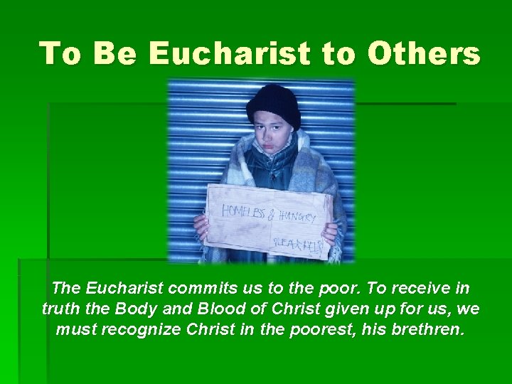 To Be Eucharist to Others The Eucharist commits us to the poor. To receive