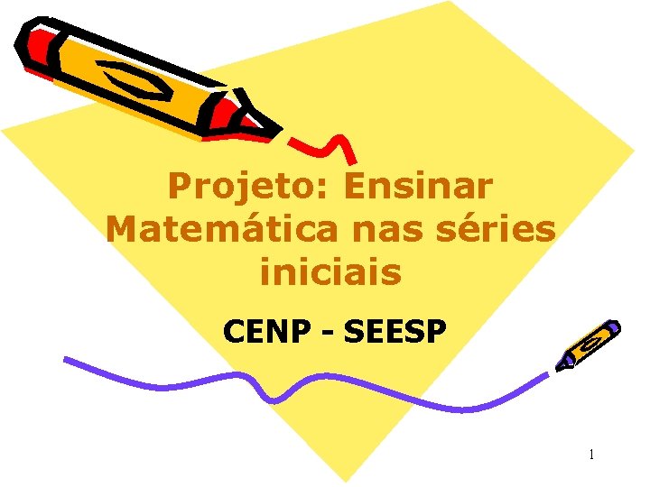 Projeto: Ensinar Matemática nas séries iniciais CENP - SEESP 1 