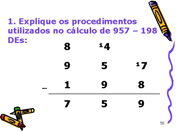 1. Explique os procedimentos utilizados no cálculo de 957 – 198 DEs: _ 8