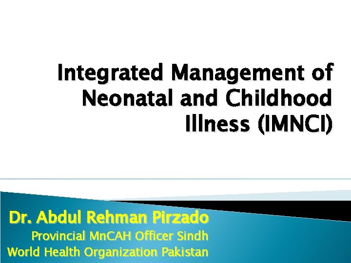 Integrated Management of Neonatal and Childhood Illness (IMNCI) Dr. Abdul Rehman Pirzado Provincial Mn.