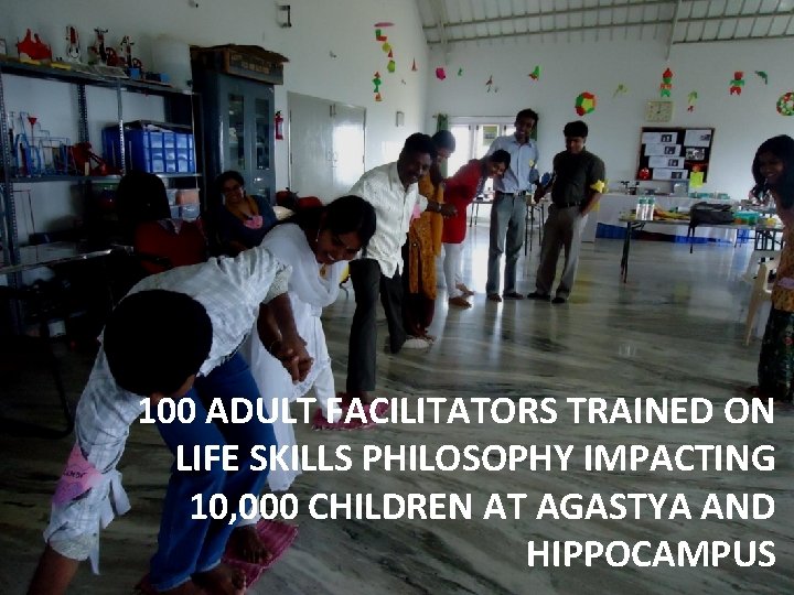 100 ADULT FACILITATORS TRAINED ON LIFE SKILLS PHILOSOPHY IMPACTING 10, 000 CHILDREN AT AGASTYA