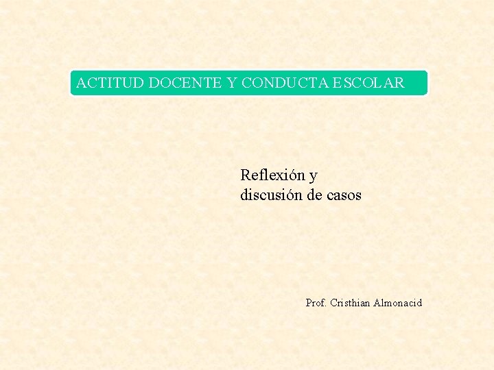 ACTITUD DOCENTE Y CONDUCTA ESCOLAR Reflexión y discusión de casos Prof. Cristhian Almonacid ACTITUD DOCENTE Y CONDUCTA ESCOLAR Reflexión y discusión de casos Prof. Cristhian Almonacid